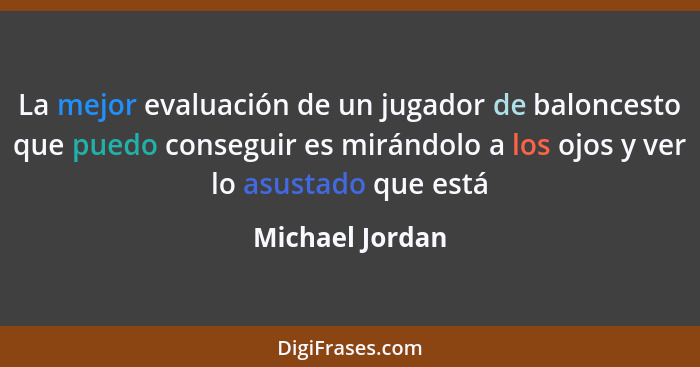 La mejor evaluación de un jugador de baloncesto que puedo conseguir es mirándolo a los ojos y ver lo asustado que está... - Michael Jordan