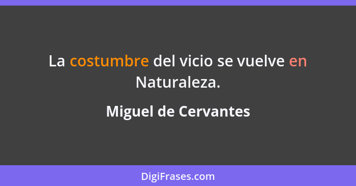 La costumbre del vicio se vuelve en Naturaleza.... - Miguel de Cervantes