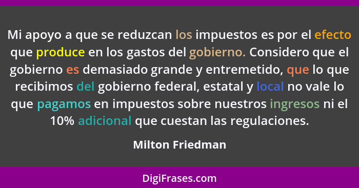 Mi apoyo a que se reduzcan los impuestos es por el efecto que produce en los gastos del gobierno. Considero que el gobierno es demas... - Milton Friedman