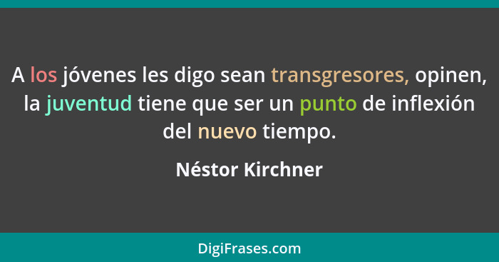 A los jóvenes les digo sean transgresores, opinen, la juventud tiene que ser un punto de inflexión del nuevo tiempo.... - Néstor Kirchner