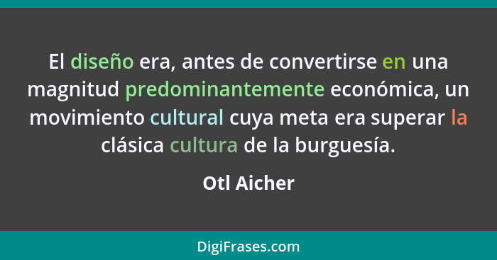 El diseño era, antes de convertirse en una magnitud predominantemente económica, un movimiento cultural cuya meta era superar la clásica... - Otl Aicher