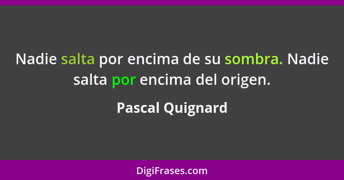 Nadie salta por encima de su sombra. Nadie salta por encima del origen.... - Pascal Quignard