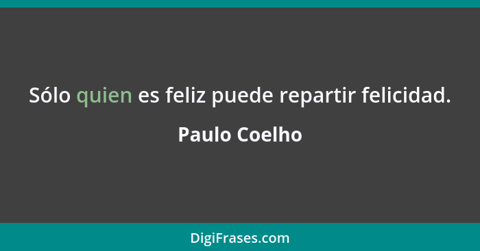 Sólo quien es feliz puede repartir felicidad.... - Paulo Coelho