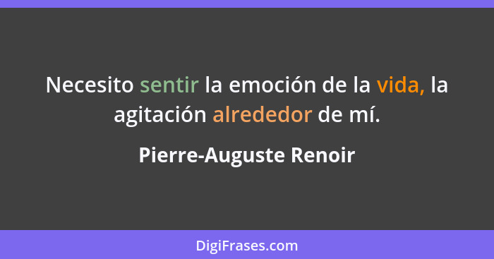 Necesito sentir la emoción de la vida, la agitación alrededor de mí.... - Pierre-Auguste Renoir