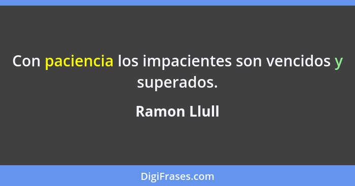 Con paciencia los impacientes son vencidos y superados.... - Ramon Llull