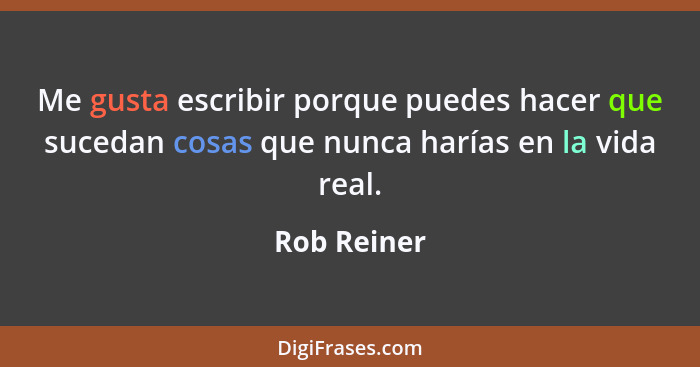 Me gusta escribir porque puedes hacer que sucedan cosas que nunca harías en la vida real.... - Rob Reiner