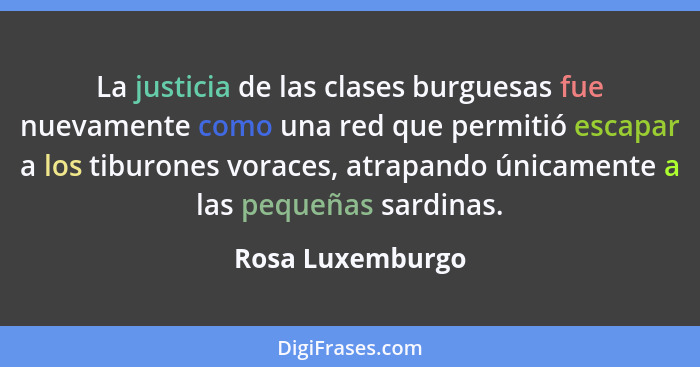 La justicia de las clases burguesas fue nuevamente como una red que permitió escapar a los tiburones voraces, atrapando únicamente a... - Rosa Luxemburgo