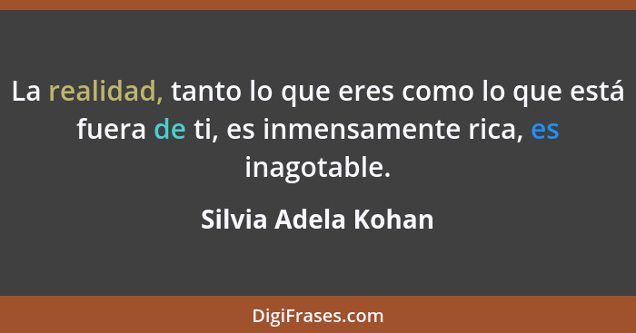La realidad, tanto lo que eres como lo que está fuera de ti, es inmensamente rica, es inagotable.... - Silvia Adela Kohan