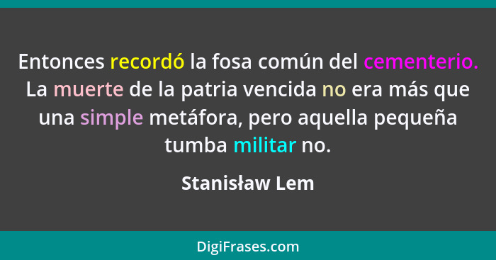 Entonces recordó la fosa común del cementerio. La muerte de la patria vencida no era más que una simple metáfora, pero aquella pequeña... - Stanisław Lem