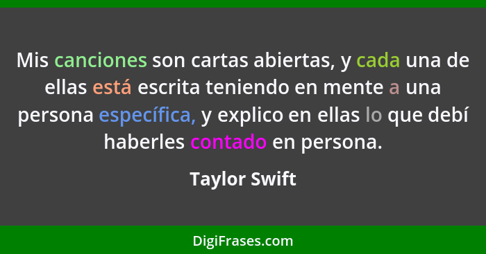 Mis canciones son cartas abiertas, y cada una de ellas está escrita teniendo en mente a una persona específica, y explico en ellas lo q... - Taylor Swift