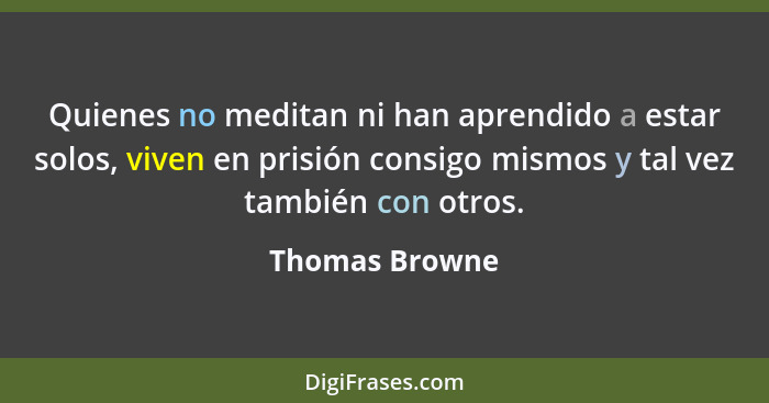 Quienes no meditan ni han aprendido a estar solos, viven en prisión consigo mismos y tal vez también con otros.... - Thomas Browne