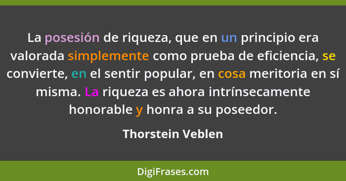La posesión de riqueza, que en un principio era valorada simplemente como prueba de eficiencia, se convierte, en el sentir popular,... - Thorstein Veblen