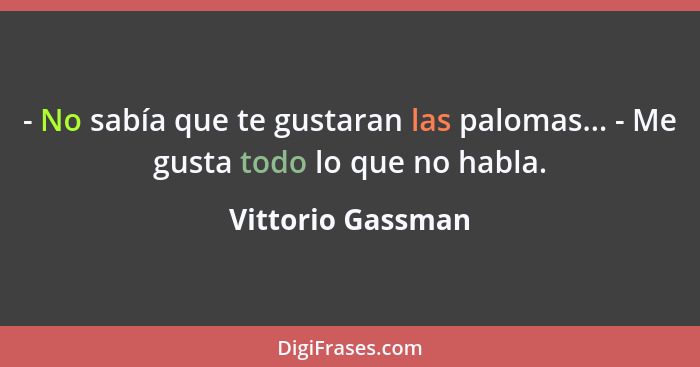 - No sabía que te gustaran las palomas... - Me gusta todo lo que no habla.... - Vittorio Gassman