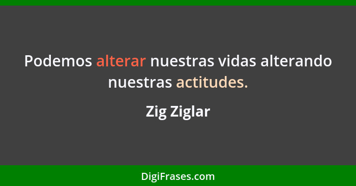 Podemos alterar nuestras vidas alterando nuestras actitudes.... - Zig Ziglar