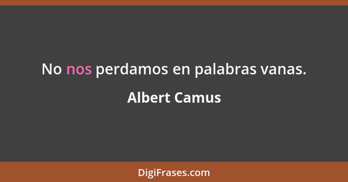 No nos perdamos en palabras vanas.... - Albert Camus