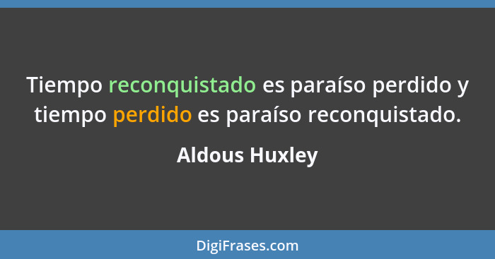 Tiempo reconquistado es paraíso perdido y tiempo perdido es paraíso reconquistado.... - Aldous Huxley