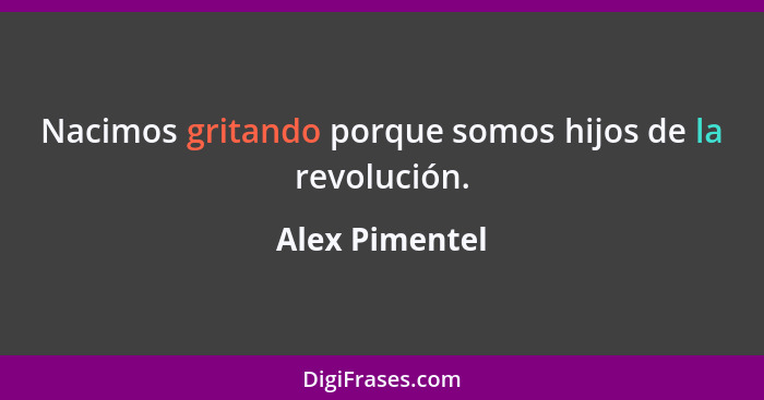 Nacimos gritando porque somos hijos de la revolución.... - Alex Pimentel