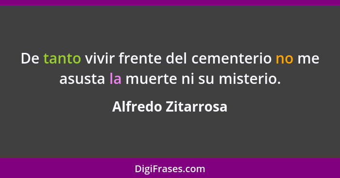 De tanto vivir frente del cementerio no me asusta la muerte ni su misterio.... - Alfredo Zitarrosa