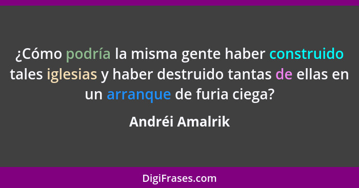 ¿Cómo podría la misma gente haber construido tales iglesias y haber destruido tantas de ellas en un arranque de furia ciega?... - Andréi Amalrik