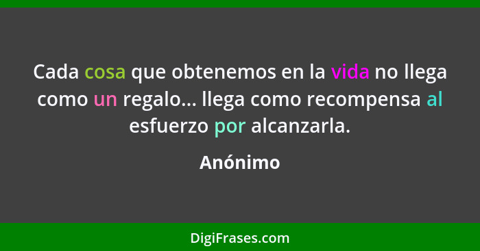 Cada cosa que obtenemos en la vida no llega como un regalo... llega como recompensa al esfuerzo por alcanzarla.... - Anónimo