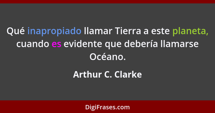 Qué inapropiado llamar Tierra a este planeta, cuando es evidente que debería llamarse Océano.... - Arthur C. Clarke