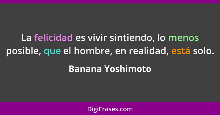 La felicidad es vivir sintiendo, lo menos posible, que el hombre, en realidad, está solo.... - Banana Yoshimoto