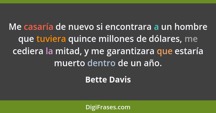 Me casaría de nuevo si encontrara a un hombre que tuviera quince millones de dólares, me cediera la mitad, y me garantizara que estaría... - Bette Davis