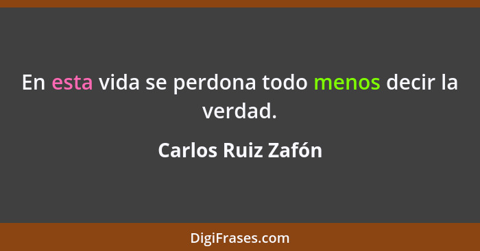 En esta vida se perdona todo menos decir la verdad.... - Carlos Ruiz Zafón