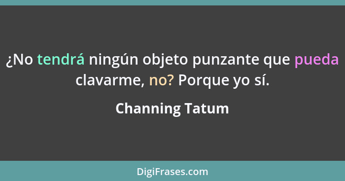 ¿No tendrá ningún objeto punzante que pueda clavarme, no? Porque yo sí.... - Channing Tatum