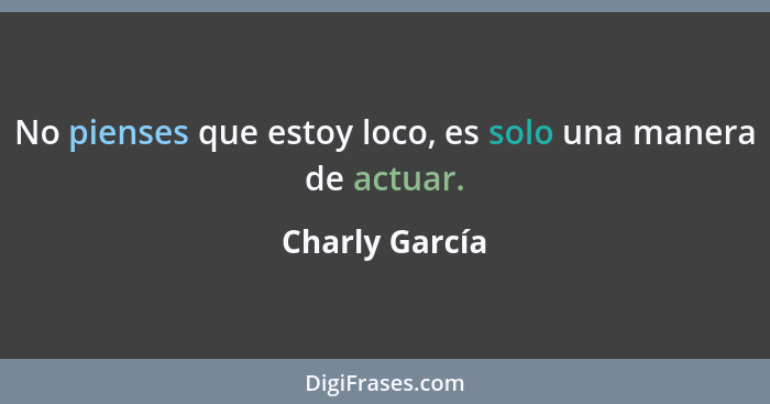 No pienses que estoy loco, es solo una manera de actuar.... - Charly García