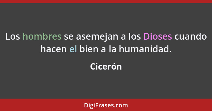 Los hombres se asemejan a los Dioses cuando hacen el bien a la humanidad.... - Cicerón