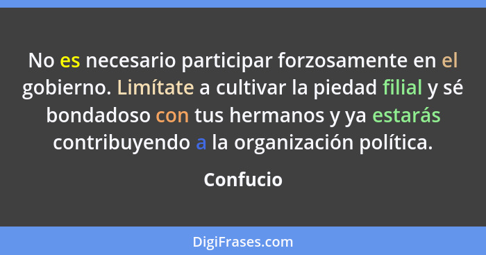 No es necesario participar forzosamente en el gobierno. Limítate a cultivar la piedad filial y sé bondadoso con tus hermanos y ya estarás c... - Confucio