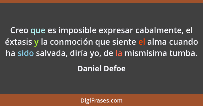 Creo que es imposible expresar cabalmente, el éxtasis y la conmoción que siente el alma cuando ha sido salvada, diría yo, de la mismísi... - Daniel Defoe