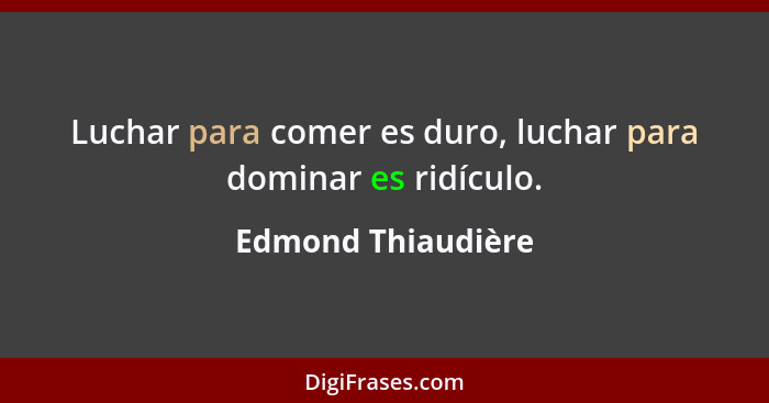 Luchar para comer es duro, luchar para dominar es ridículo.... - Edmond Thiaudière