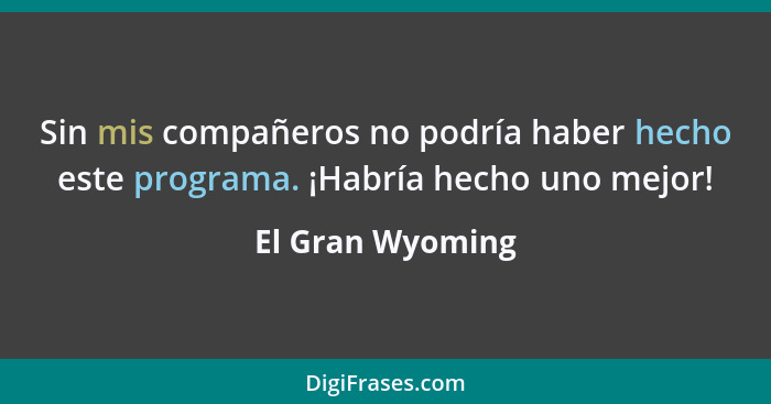 Sin mis compañeros no podría haber hecho este programa. ¡Habría hecho uno mejor!... - El Gran Wyoming