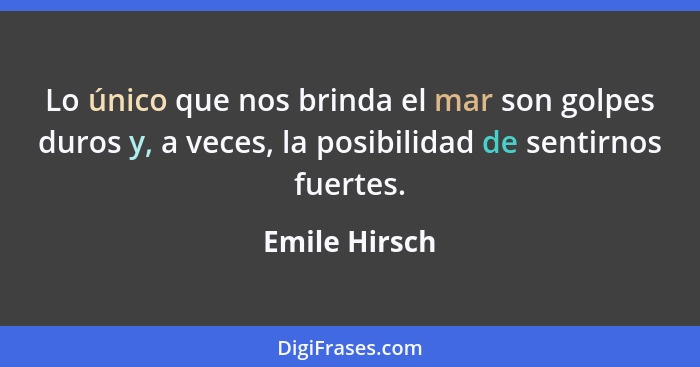 Lo único que nos brinda el mar son golpes duros y, a veces, la posibilidad de sentirnos fuertes.... - Emile Hirsch