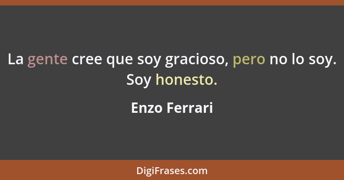 La gente cree que soy gracioso, pero no lo soy. Soy honesto.... - Enzo Ferrari