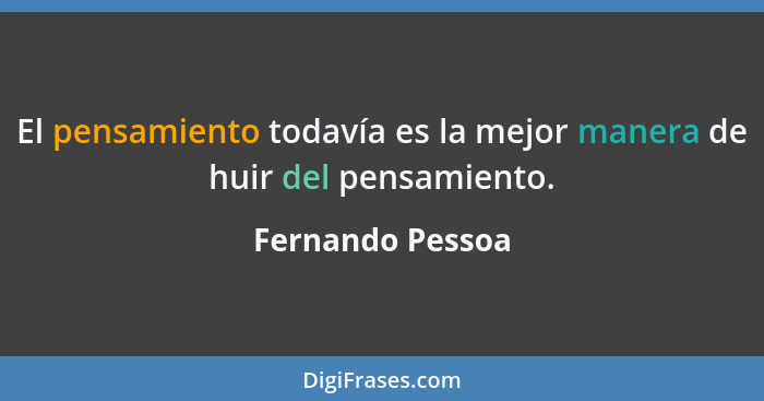El pensamiento todavía es la mejor manera de huir del pensamiento.... - Fernando Pessoa