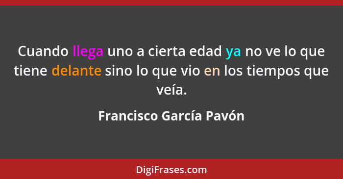 Cuando llega uno a cierta edad ya no ve lo que tiene delante sino lo que vio en los tiempos que veía.... - Francisco García Pavón