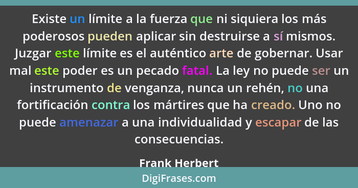 Existe un límite a la fuerza que ni siquiera los más poderosos pueden aplicar sin destruirse a sí mismos. Juzgar este límite es el aut... - Frank Herbert