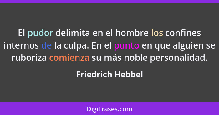 El pudor delimita en el hombre los confines internos de la culpa. En el punto en que alguien se ruboriza comienza su más noble pers... - Friedrich Hebbel