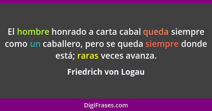 El hombre honrado a carta cabal queda siempre como un caballero, pero se queda siempre donde está; raras veces avanza.... - Friedrich von Logau