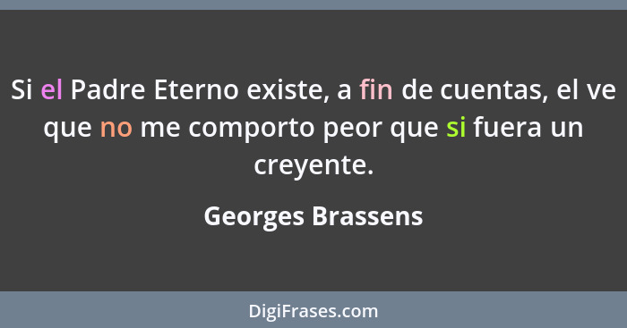 Si el Padre Eterno existe, a fin de cuentas, el ve que no me comporto peor que si fuera un creyente.... - Georges Brassens