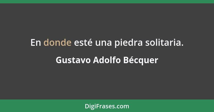 En donde esté una piedra solitaria.... - Gustavo Adolfo Bécquer