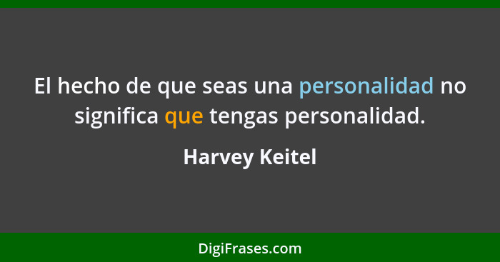 El hecho de que seas una personalidad no significa que tengas personalidad.... - Harvey Keitel