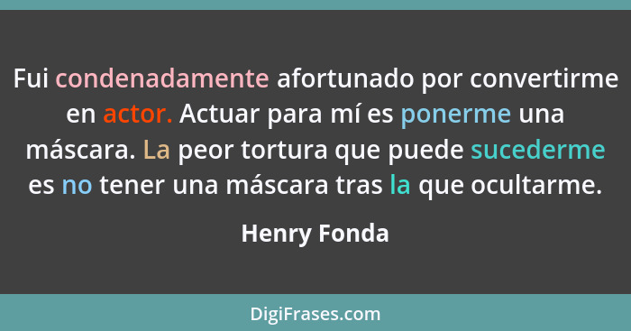 Fui condenadamente afortunado por convertirme en actor. Actuar para mí es ponerme una máscara. La peor tortura que puede sucederme es no... - Henry Fonda