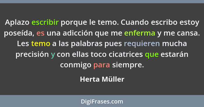 Aplazo escribir porque le temo. Cuando escribo estoy poseída, es una adicción que me enferma y me cansa. Les temo a las palabras pues r... - Herta Müller