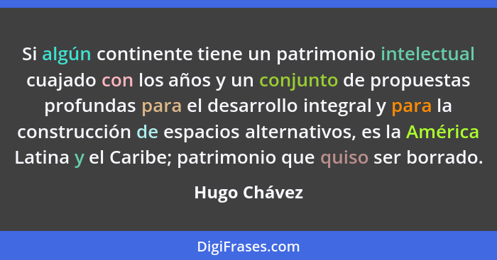 Si algún continente tiene un patrimonio intelectual cuajado con los años y un conjunto de propuestas profundas para el desarrollo integr... - Hugo Chávez