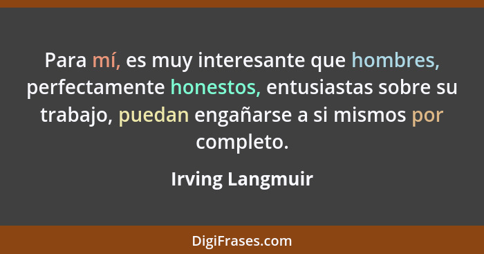 Para mí, es muy interesante que hombres, perfectamente honestos, entusiastas sobre su trabajo, puedan engañarse a si mismos por comp... - Irving Langmuir