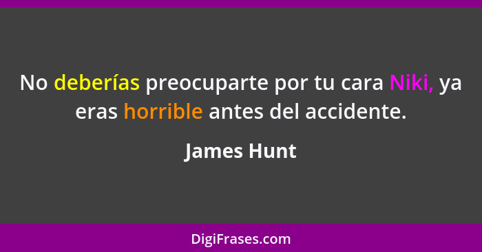 No deberías preocuparte por tu cara Niki, ya eras horrible antes del accidente.... - James Hunt